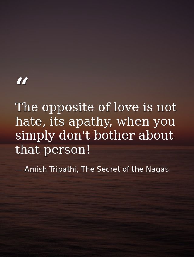 The opposite of love is not hate, its apathy, when you simply don't bother about that person! — Amish Tripathi, The Secret of the Nagas