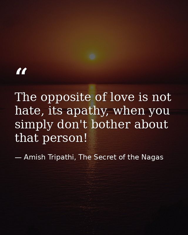 The opposite of love is not hate, its apathy, when you simply don't bother about that person! — Amish Tripathi, The Secret of the Nagas