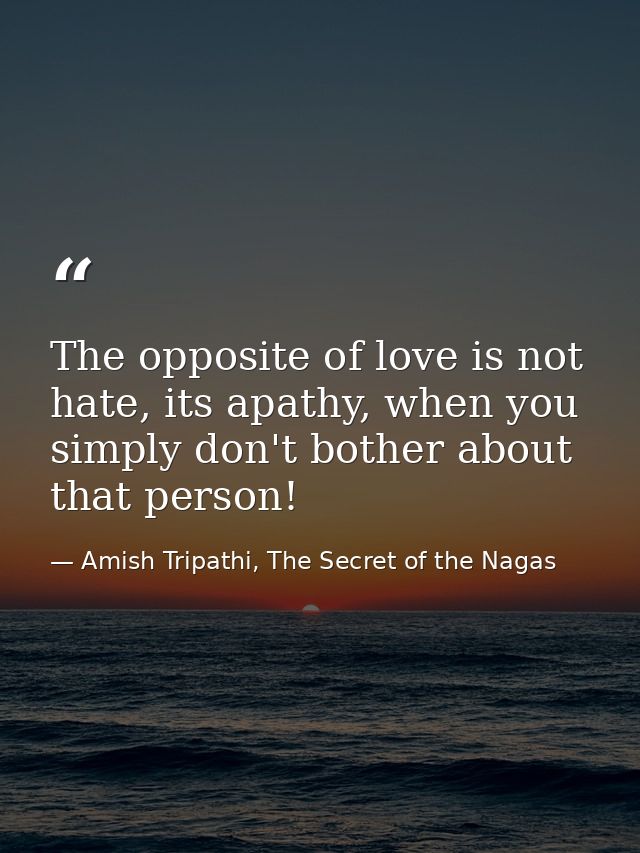 The opposite of love is not hate, its apathy, when you simply don't bother about that person! — Amish Tripathi, The Secret of the Nagas
