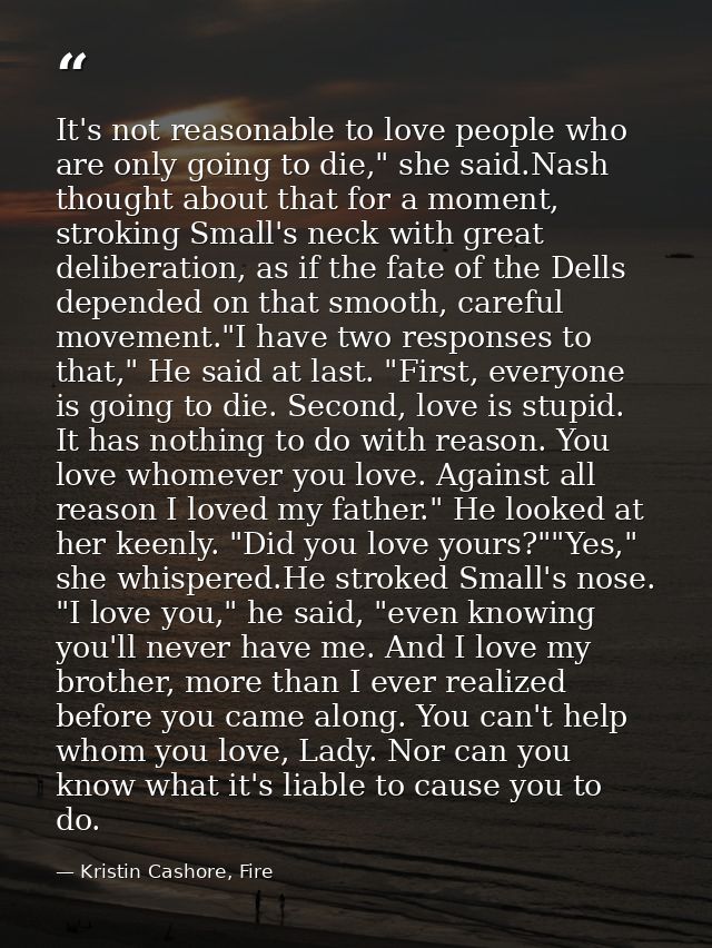 It's not reasonable to love people who are only going to die," she said.Nash thought about that for a moment, stroking S — Kristin Cashore, Fire