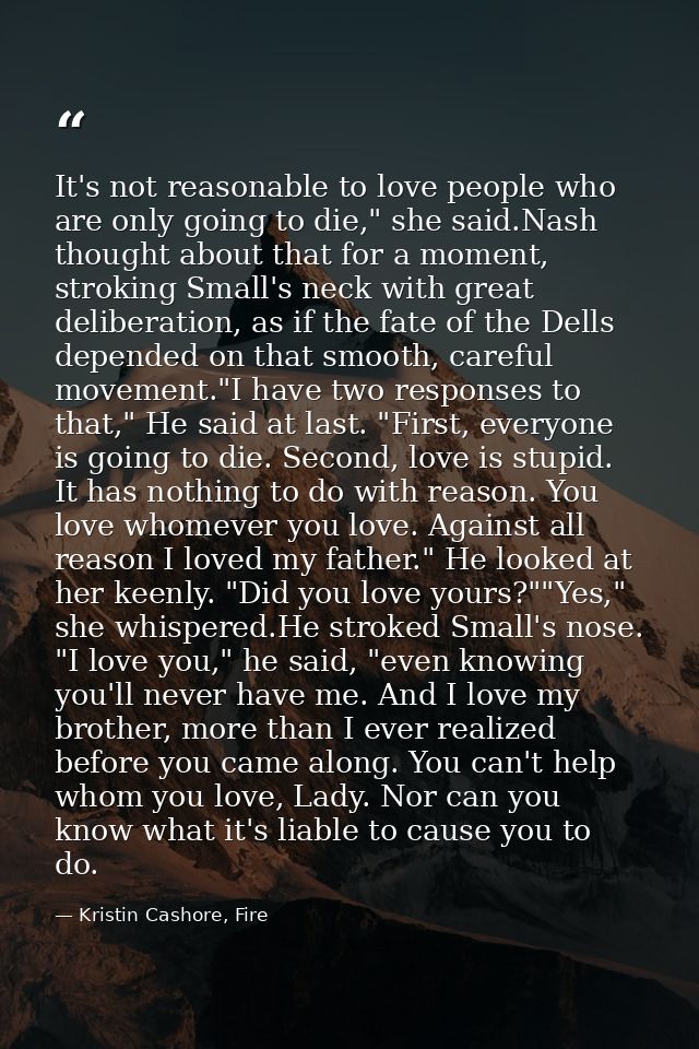 It's not reasonable to love people who are only going to die," she said.Nash thought about that for a moment, stroking S — Kristin Cashore, Fire