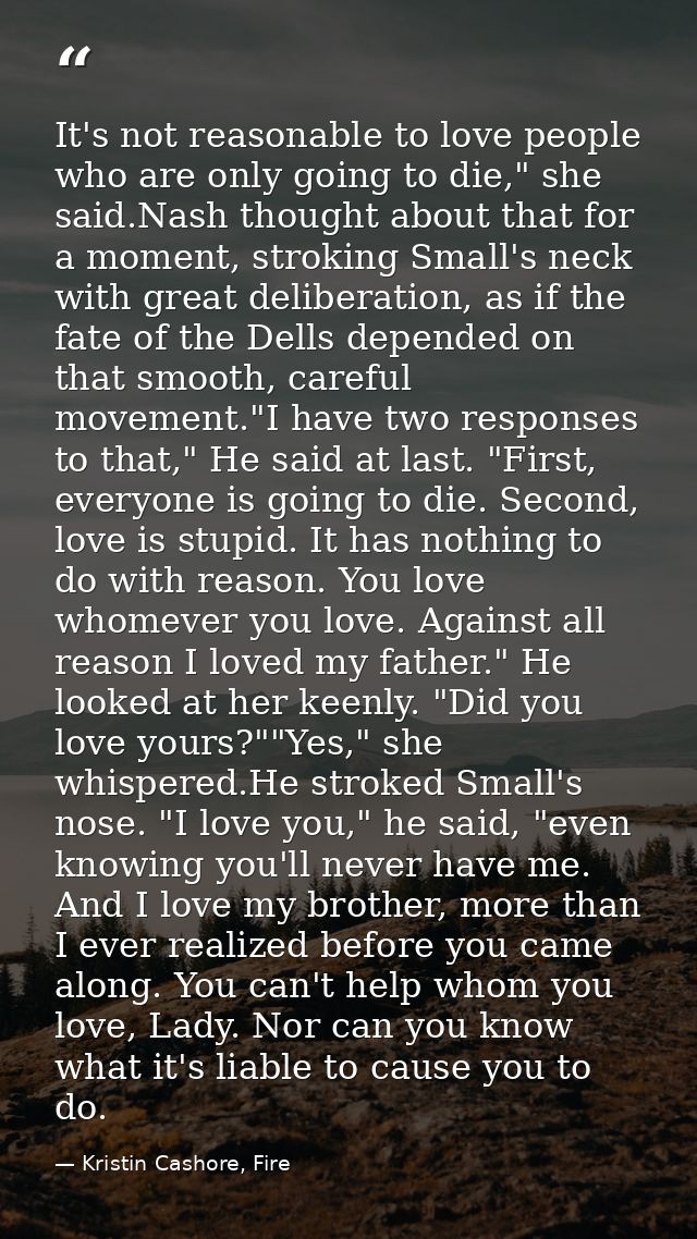 It's not reasonable to love people who are only going to die," she said.Nash thought about that for a moment, stroking S — Kristin Cashore, Fire