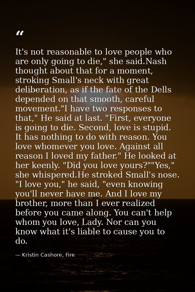 It's not reasonable to love people who are only going to die," she said.Nash thought about that for a moment, stroking S — Kristin Cashore, Fire