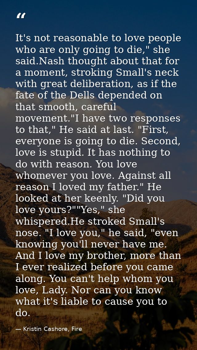 It's not reasonable to love people who are only going to die," she said.Nash thought about that for a moment, stroking S — Kristin Cashore, Fire