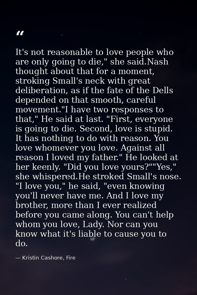It's not reasonable to love people who are only going to die," she said.Nash thought about that for a moment, stroking S — Kristin Cashore, Fire