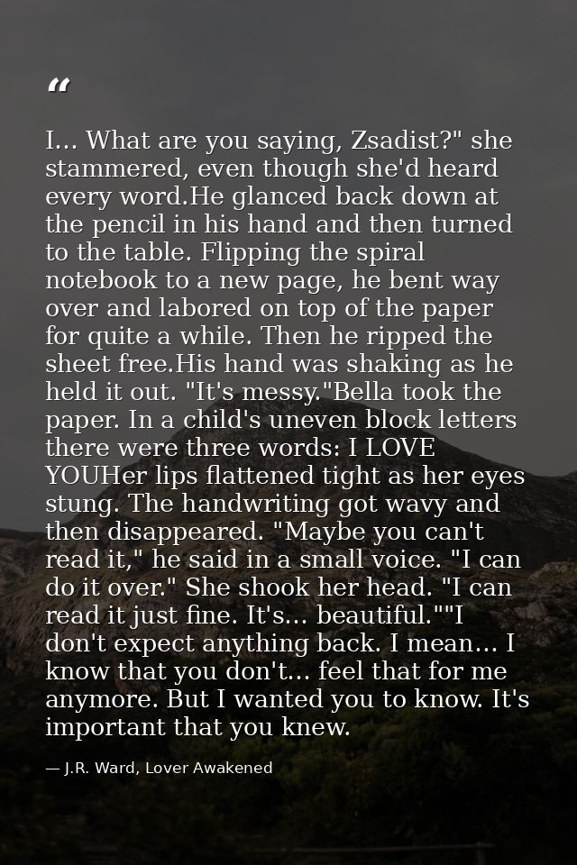 I… What are you saying, Zsadist?" she stammered, even though she'd heard every word.He glanced back down at the pencil i — J.R. Ward, Lover Awakened