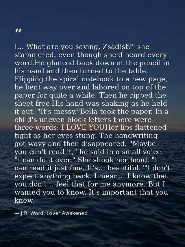 I… What are you saying, Zsadist?" she stammered, even though she'd heard every word.He glanced back down at the pencil i — J.R. Ward, Lover Awakened