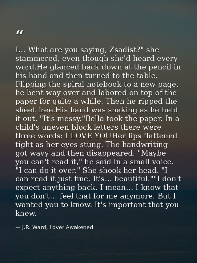 I… What are you saying, Zsadist?" she stammered, even though she'd heard every word.He glanced back down at the pencil i — J.R. Ward, Lover Awakened