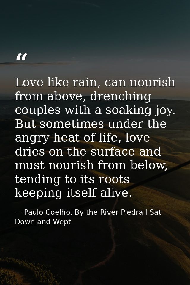 Love like rain, can nourish from above, drenching couples with a soaking joy. But sometimes under the angry heat of life — Paulo Coelho, By the River Piedra I Sat Down and Wept
