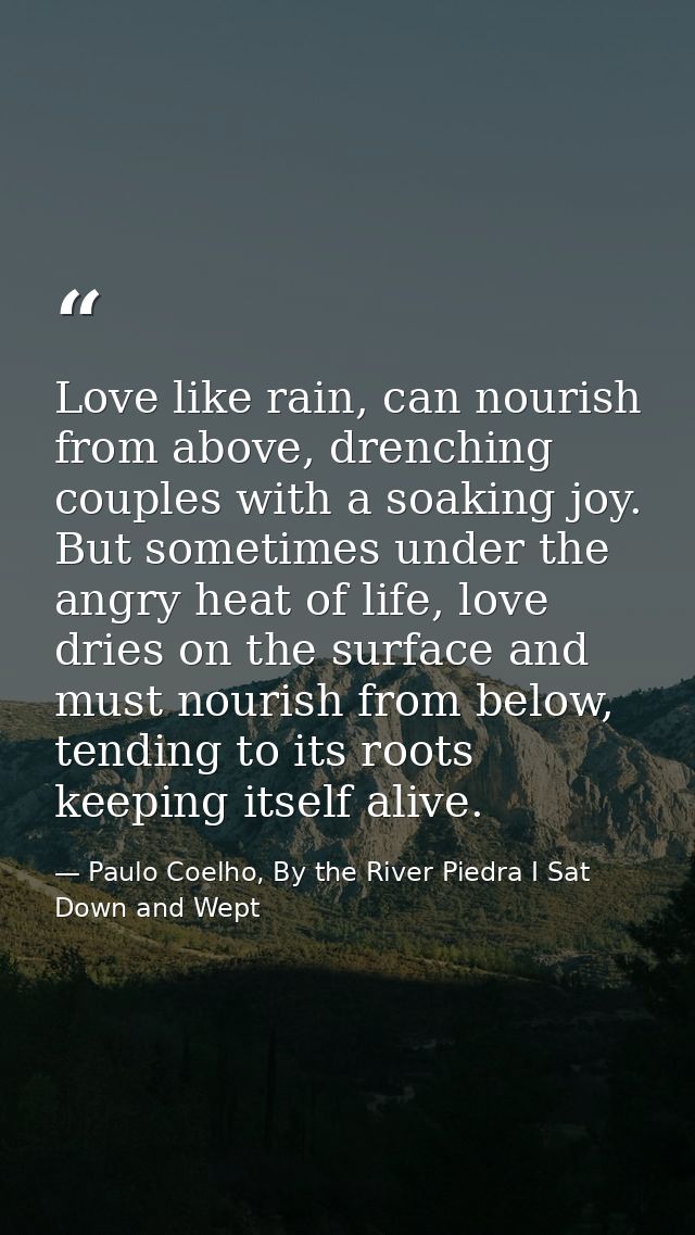 Love like rain, can nourish from above, drenching couples with a soaking joy. But sometimes under the angry heat of life — Paulo Coelho, By the River Piedra I Sat Down and Wept