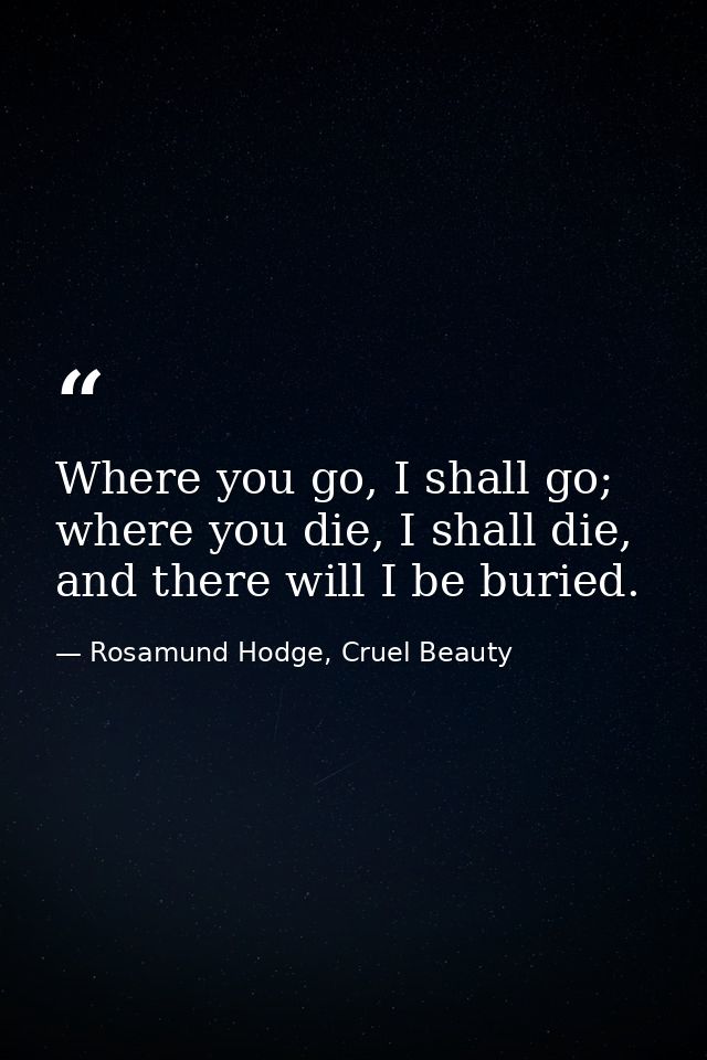 Where you go, I shall go; where you die, I shall die, and there will I be buried. — Rosamund Hodge, Cruel Beauty