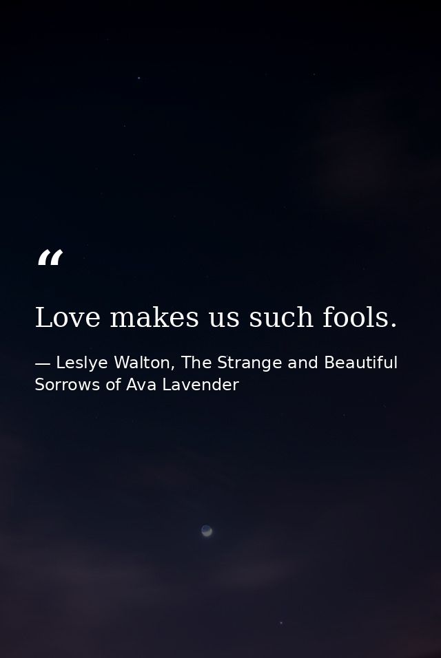 Love makes us such fools. — Leslye Walton, The Strange and Beautiful Sorrows of Ava Lavender
