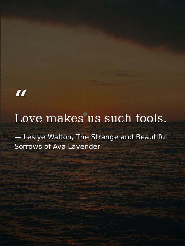 Love makes us such fools. — Leslye Walton, The Strange and Beautiful Sorrows of Ava Lavender