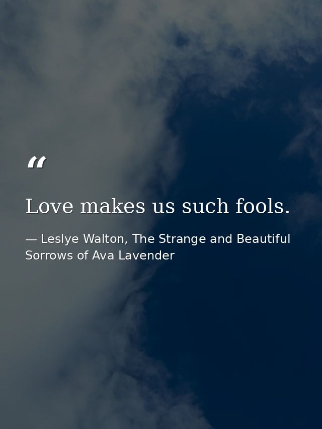 Love makes us such fools. — Leslye Walton, The Strange and Beautiful Sorrows of Ava Lavender