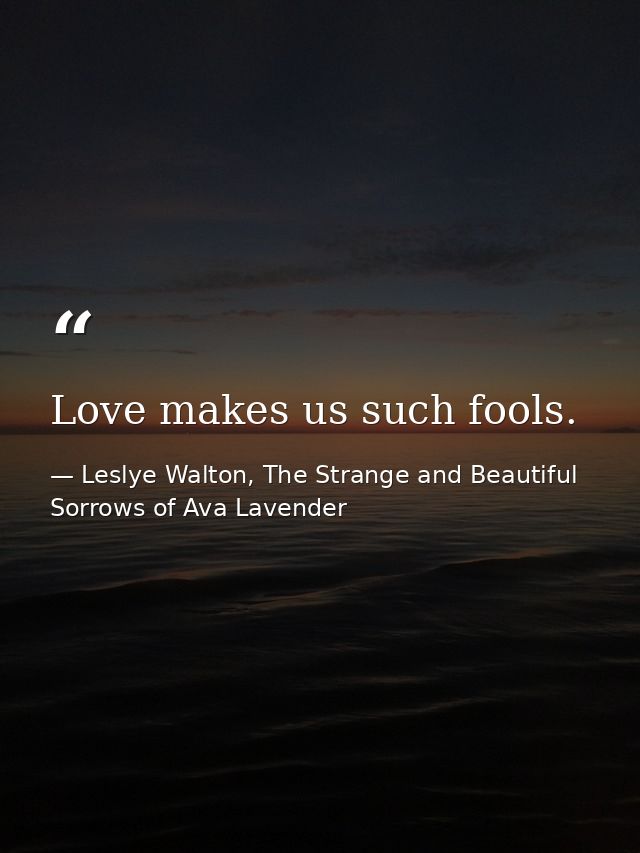 Love makes us such fools. — Leslye Walton, The Strange and Beautiful Sorrows of Ava Lavender