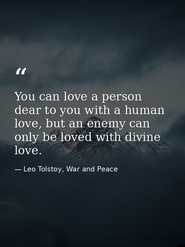 You can love a person dear to you with a human love, but an enemy can only be loved with divine love. — Leo Tolstoy, War and Peace