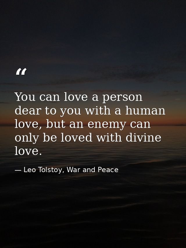 You can love a person dear to you with a human love, but an enemy can only be loved with divine love. — Leo Tolstoy, War and Peace