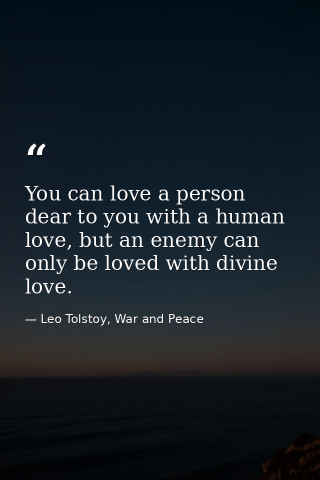 You can love a person dear to you with a human love, but an enemy can only be loved with divine love. — Leo Tolstoy, War and Peace