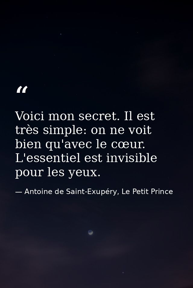 Voici mon secret. Il est très simple: on ne voit bien qu'avec le cœur. L'essentiel est invisible pour les yeux. — Antoine de Saint-Exupéry, Le Petit Prince