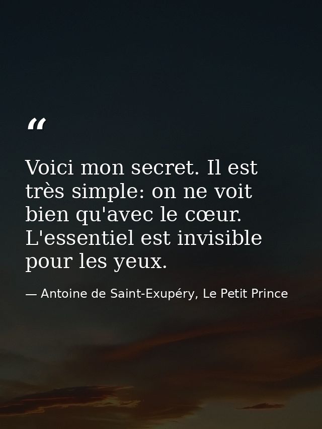 Voici mon secret. Il est très simple: on ne voit bien qu'avec le cœur. L'essentiel est invisible pour les yeux. — Antoine de Saint-Exupéry, Le Petit Prince