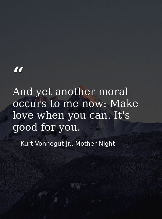 And yet another moral occurs to me now: Make love when you can. It's good for you. — Kurt Vonnegut Jr., Mother Night