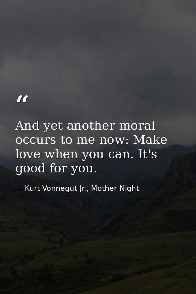 And yet another moral occurs to me now: Make love when you can. It's good for you. — Kurt Vonnegut Jr., Mother Night