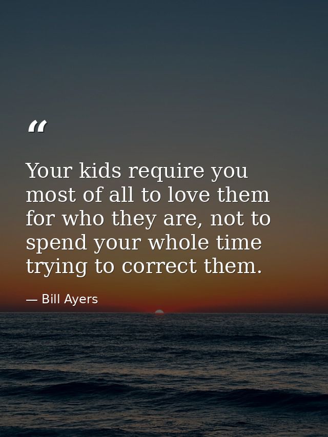 Your kids require you most of all to love them for who they are, not to spend your whole time trying to correct them. — Bill Ayers