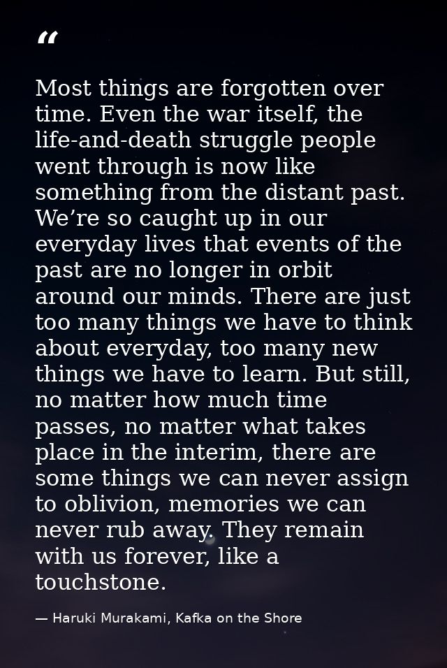 Most things are forgotten over time. Even the war itself, the life-and-death struggle people went through is now like so — Haruki Murakami, Kafka on the Shore