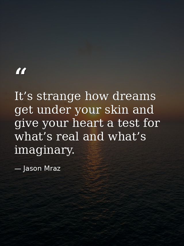 It’s strange how dreams get under your skin and give your heart a test for what’s real and what’s imaginary. — Jason Mraz