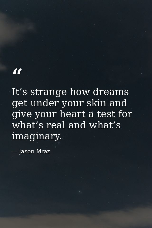 It’s strange how dreams get under your skin and give your heart a test for what’s real and what’s imaginary. — Jason Mraz