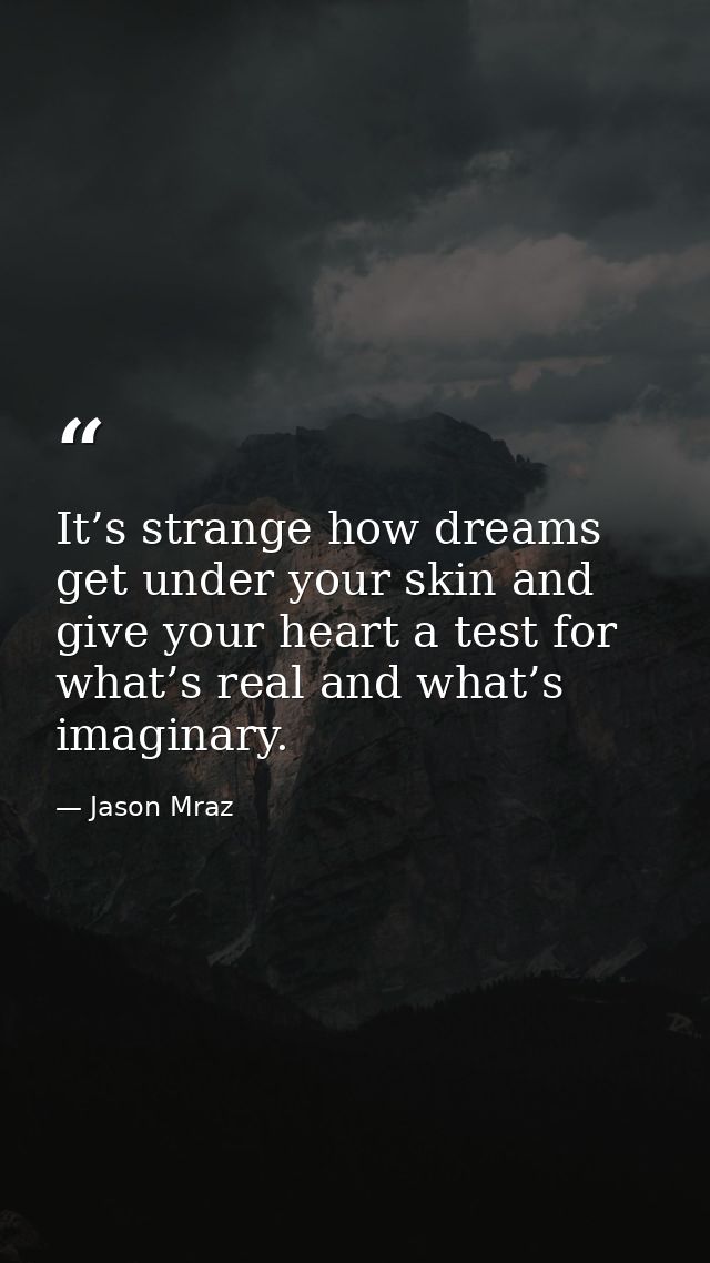 It’s strange how dreams get under your skin and give your heart a test for what’s real and what’s imaginary. — Jason Mraz