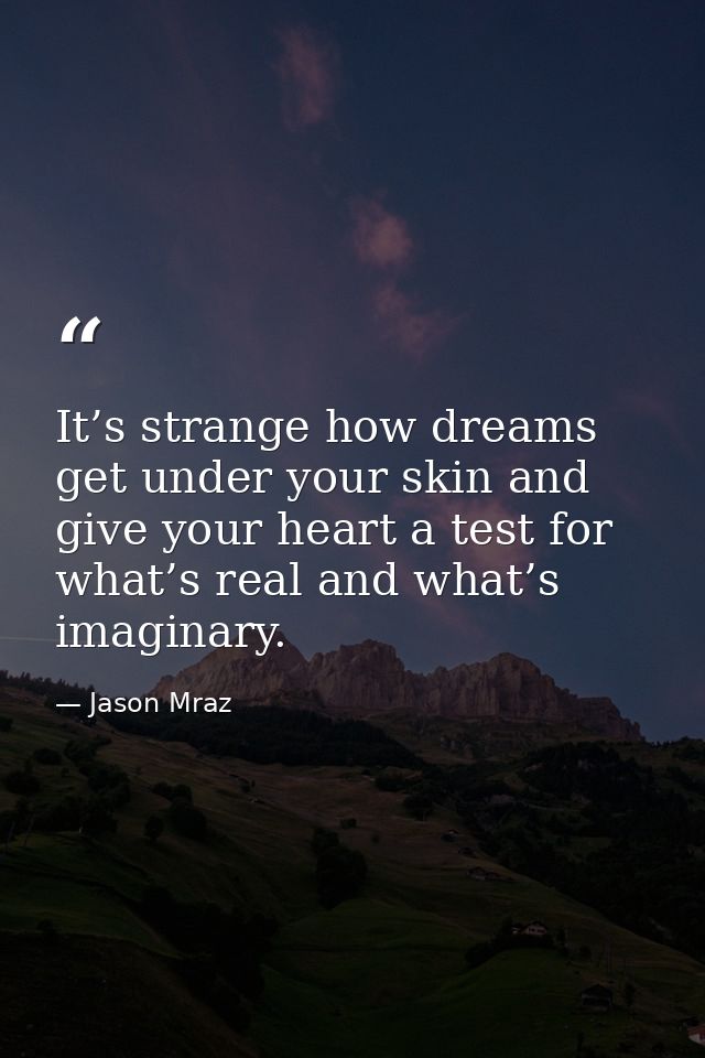 It’s strange how dreams get under your skin and give your heart a test for what’s real and what’s imaginary. — Jason Mraz