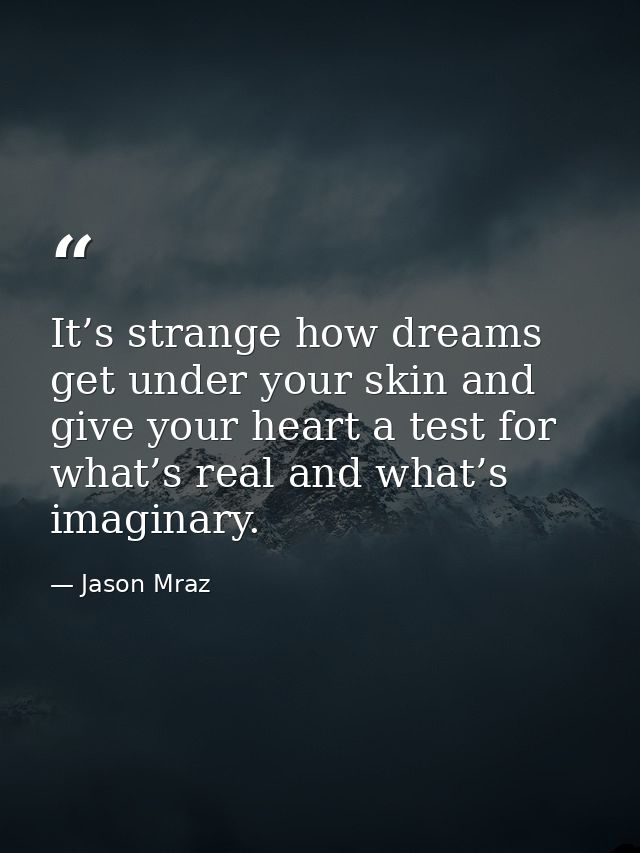 It’s strange how dreams get under your skin and give your heart a test for what’s real and what’s imaginary. — Jason Mraz