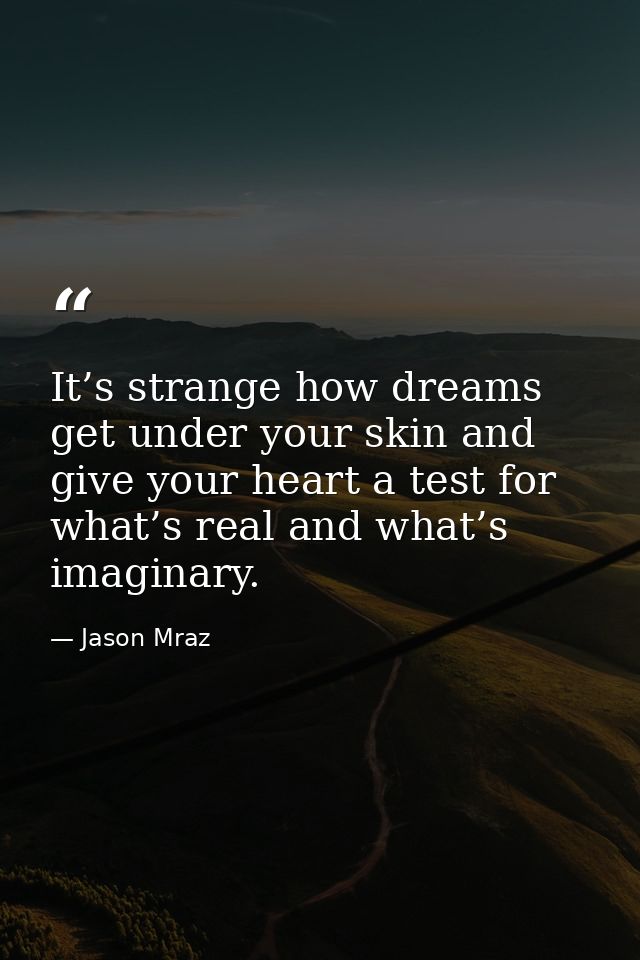 It’s strange how dreams get under your skin and give your heart a test for what’s real and what’s imaginary. — Jason Mraz