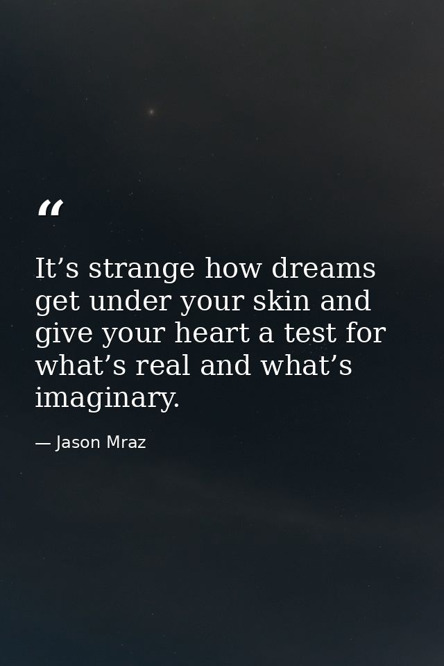 It’s strange how dreams get under your skin and give your heart a test for what’s real and what’s imaginary. — Jason Mraz
