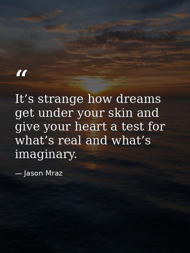 It’s strange how dreams get under your skin and give your heart a test for what’s real and what’s imaginary. — Jason Mraz