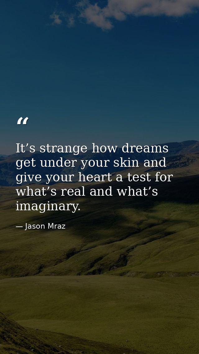 It’s strange how dreams get under your skin and give your heart a test for what’s real and what’s imaginary. — Jason Mraz