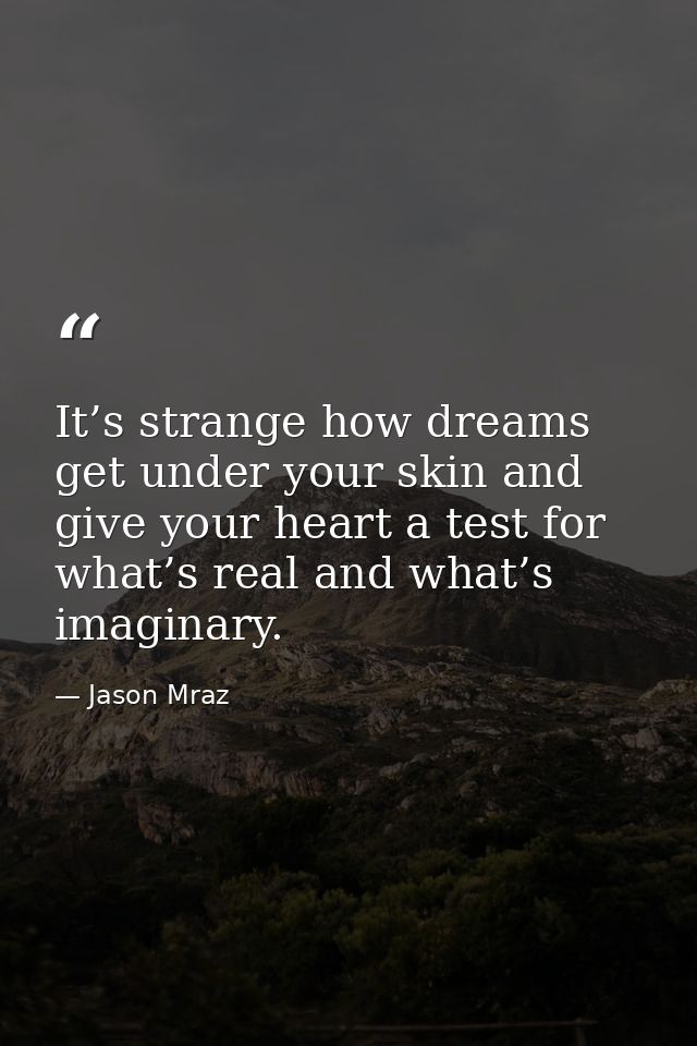 It’s strange how dreams get under your skin and give your heart a test for what’s real and what’s imaginary. — Jason Mraz