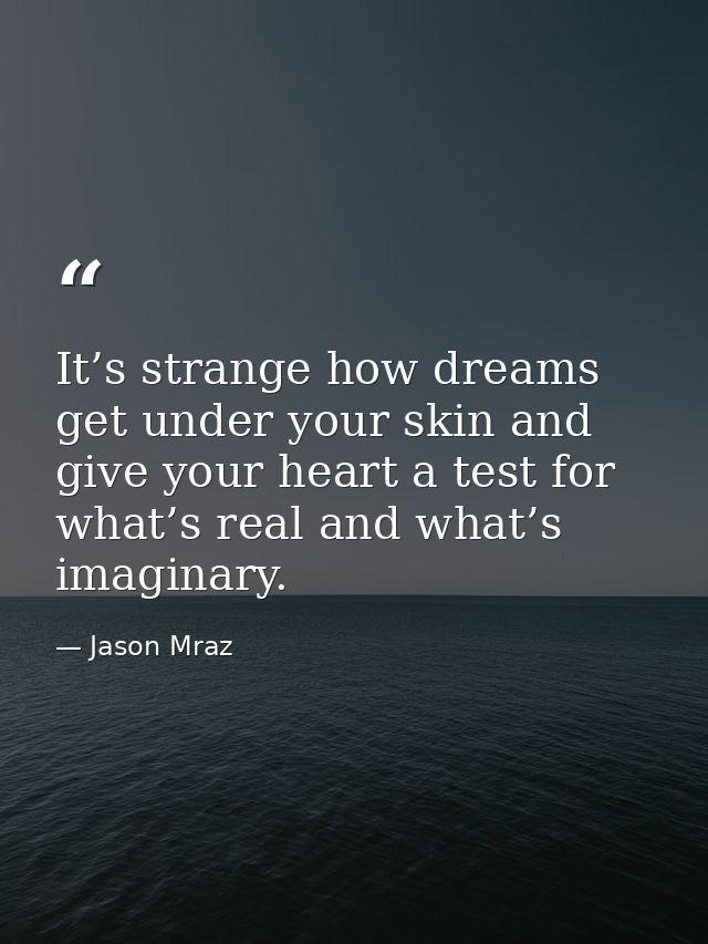 It’s strange how dreams get under your skin and give your heart a test for what’s real and what’s imaginary. — Jason Mraz