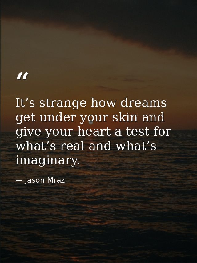 It’s strange how dreams get under your skin and give your heart a test for what’s real and what’s imaginary. — Jason Mraz