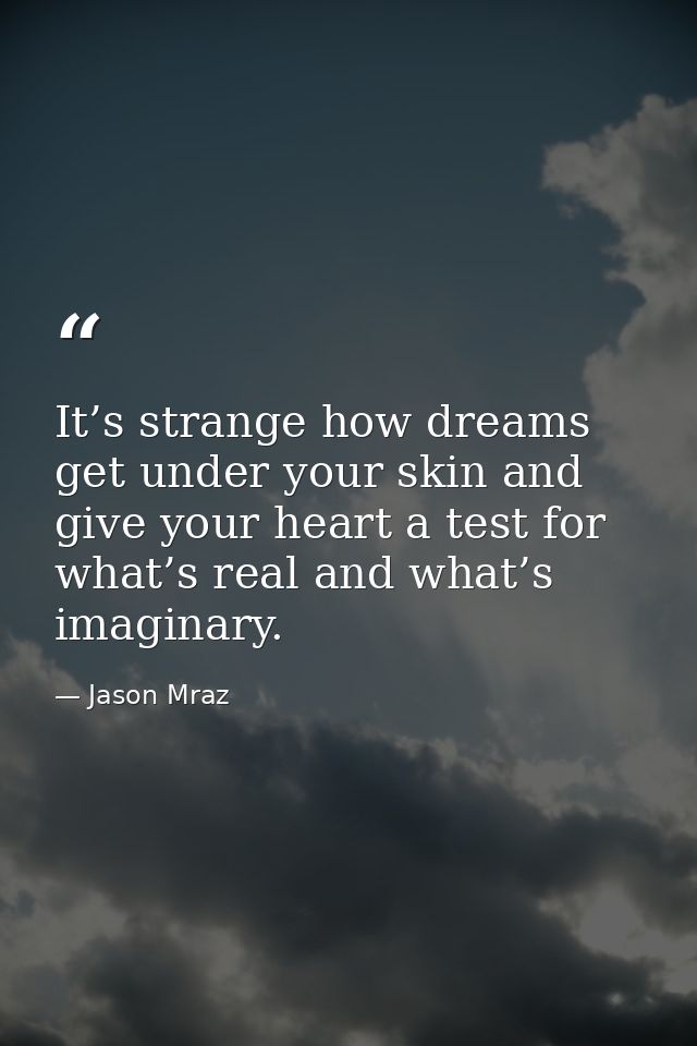 It’s strange how dreams get under your skin and give your heart a test for what’s real and what’s imaginary. — Jason Mraz