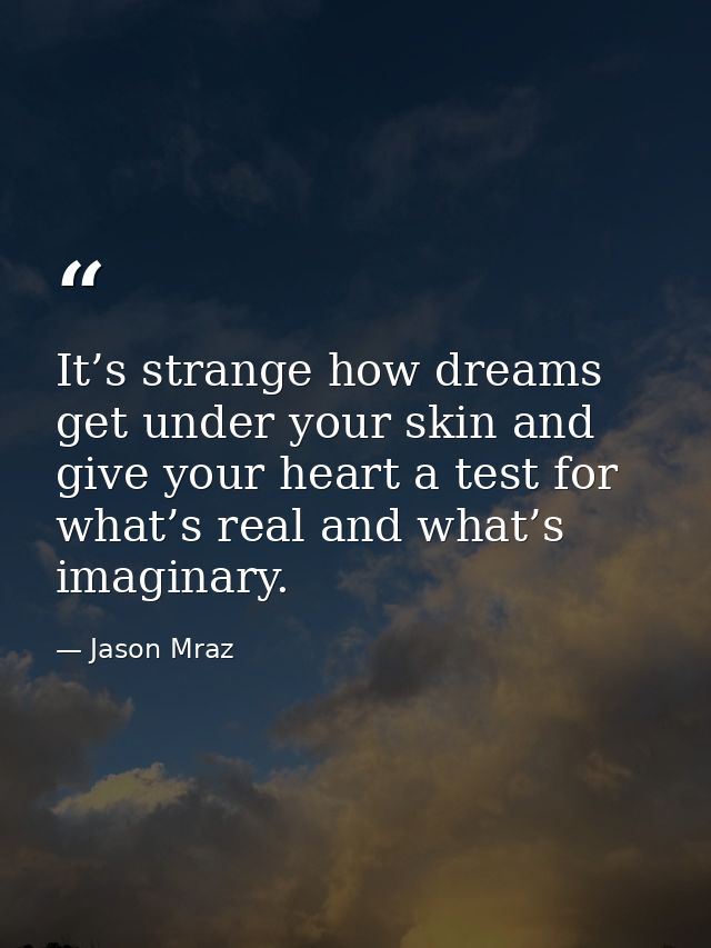 It’s strange how dreams get under your skin and give your heart a test for what’s real and what’s imaginary. — Jason Mraz