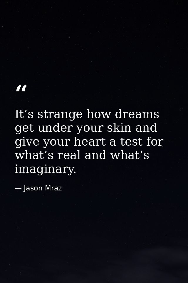 It’s strange how dreams get under your skin and give your heart a test for what’s real and what’s imaginary. — Jason Mraz