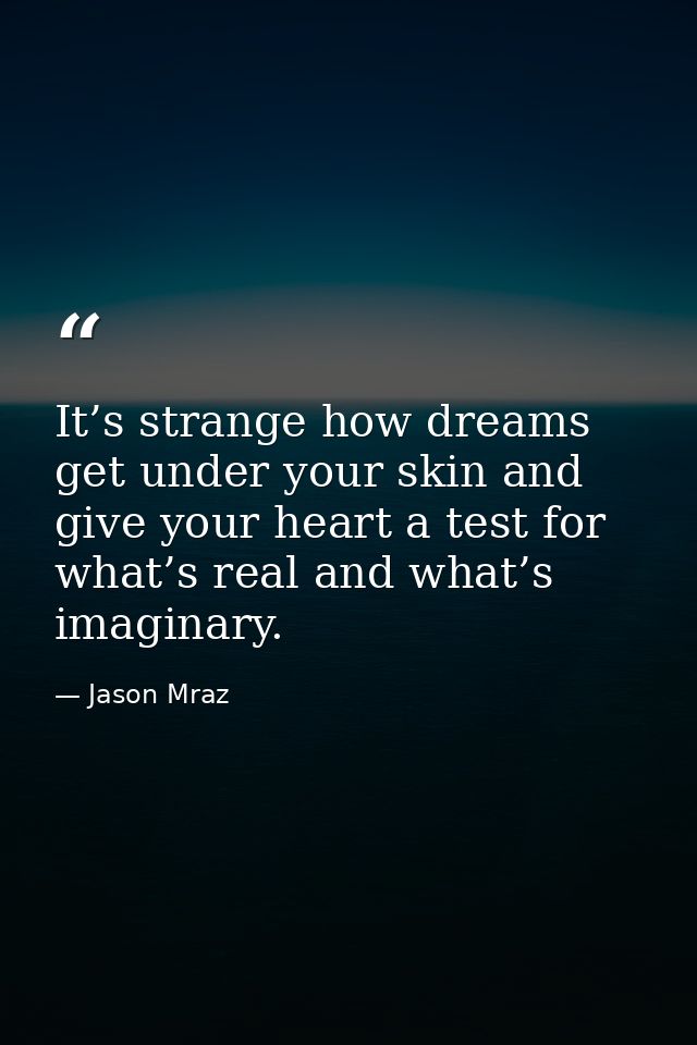 It’s strange how dreams get under your skin and give your heart a test for what’s real and what’s imaginary. — Jason Mraz