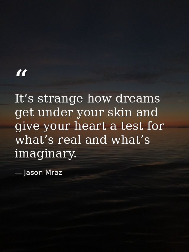 It’s strange how dreams get under your skin and give your heart a test for what’s real and what’s imaginary. — Jason Mraz
