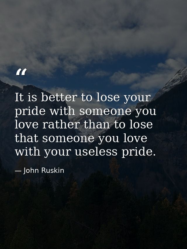 It is better to lose your pride with someone you love rather than to lose that someone you love with your useless pride. — John Ruskin