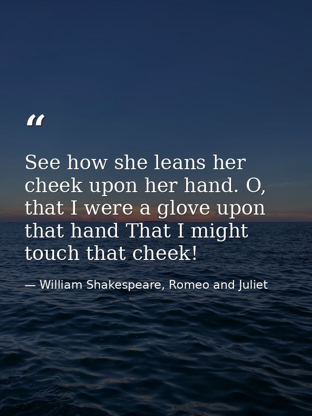 See how she leans her cheek upon her hand. O, that I were a glove upon that hand That I might touch that cheek! — William Shakespeare, Romeo and Juliet