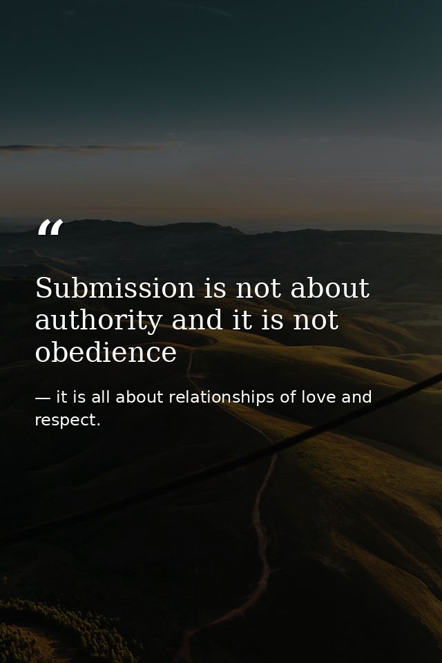 Submission is not about authority and it is not obedience — it is all about relationships of love and respect.