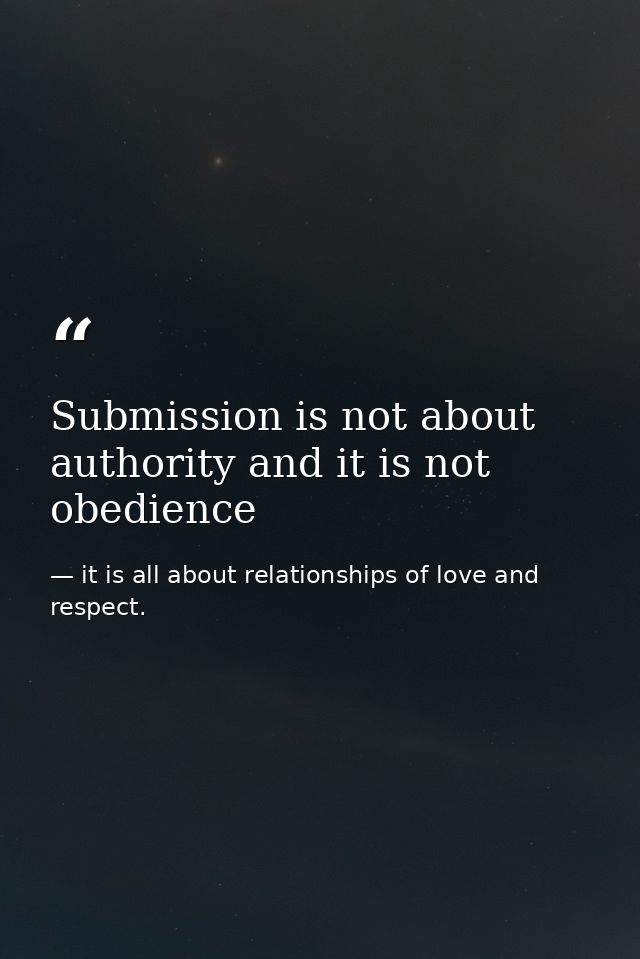 Submission is not about authority and it is not obedience — it is all about relationships of love and respect.