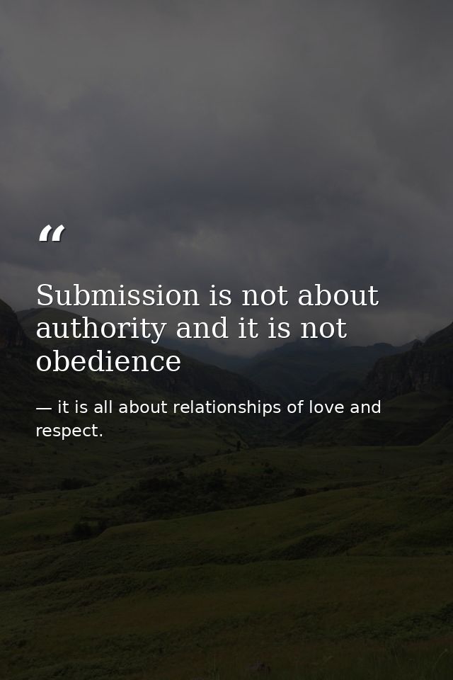 Submission is not about authority and it is not obedience — it is all about relationships of love and respect.